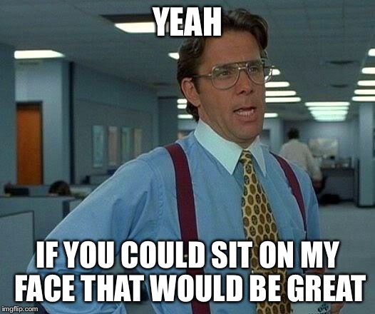 That Would Be Great Meme | YEAH IF YOU COULD SIT ON MY FACE THAT WOULD BE GREAT | image tagged in memes,that would be great | made w/ Imgflip meme maker