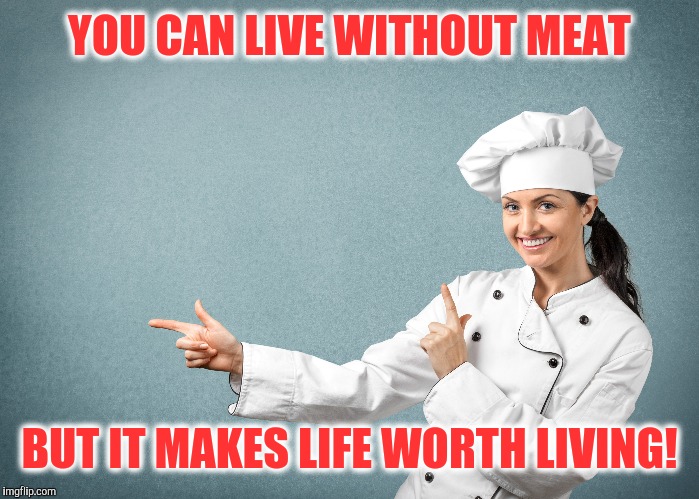 YOU CAN LIVE WITHOUT MEAT BUT IT MAKES LIFE WORTH LIVING! | made w/ Imgflip meme maker
