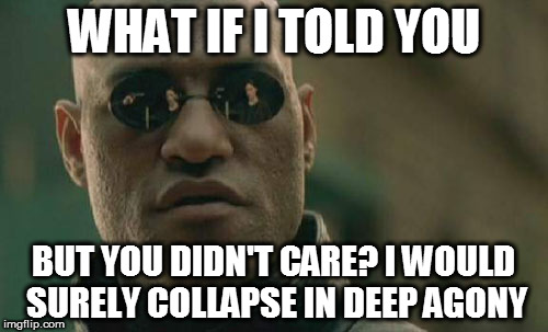 *dramatization* | WHAT IF I TOLD YOU; BUT YOU DIDN'T CARE? I WOULD SURELY COLLAPSE IN DEEP AGONY | image tagged in memes,matrix morpheus | made w/ Imgflip meme maker