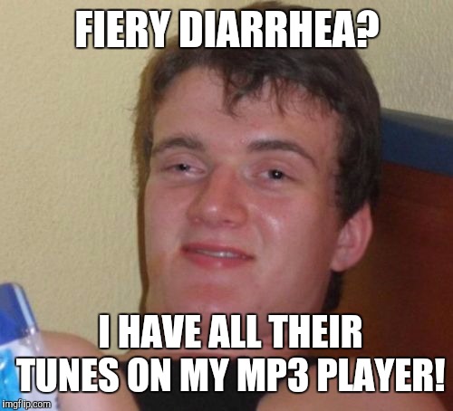 10 Guy Meme | FIERY DIARRHEA? I HAVE ALL THEIR TUNES ON MY MP3 PLAYER! | image tagged in memes,10 guy | made w/ Imgflip meme maker