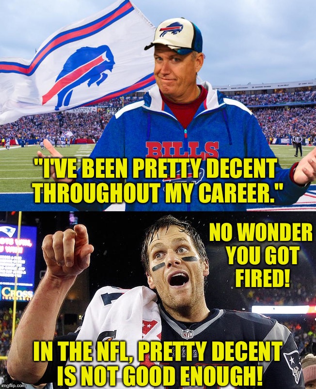 "I'VE BEEN PRETTY DECENT THROUGHOUT MY CAREER."; NO WONDER YOU GOT FIRED! IN THE NFL, PRETTY DECENT IS NOT GOOD ENOUGH! | image tagged in nfl,rex ryan buffalo bills,tom brady | made w/ Imgflip meme maker