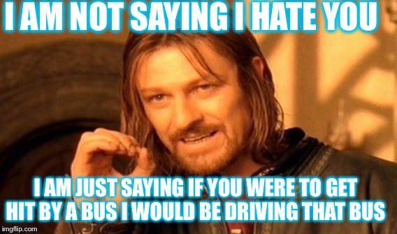 One Does Not Simply Meme | I AM NOT SAYING I HATE YOU; I AM JUST SAYING IF YOU WERE TO GET HIT BY A BUS I WOULD BE DRIVING THAT BUS | image tagged in memes,one does not simply | made w/ Imgflip meme maker