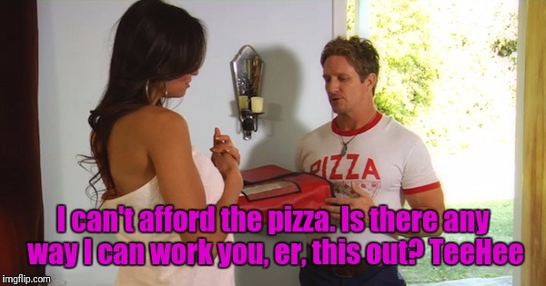 I can't afford the pizza. Is there any way I can work you, er, this out? TeeHee | made w/ Imgflip meme maker