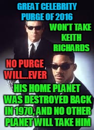 Celebrities don't die... they just go home! | GREAT CELEBRITY PURGE OF 2016; WON'T TAKE KEITH RICHARDS; NO PURGE WILL...EVER; HIS HOME PLANET WAS DESTROYED BACK IN 1970, AND NO OTHER PLANET WILL TAKE HIM | image tagged in celebrities don't die they just go home | made w/ Imgflip meme maker