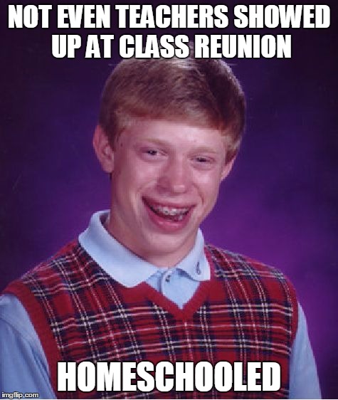 Bad Luck Brian Meme | NOT EVEN TEACHERS SHOWED UP AT CLASS REUNION HOMESCHOOLED | image tagged in memes,bad luck brian | made w/ Imgflip meme maker