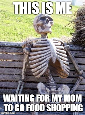 Waiting Skeleton | THIS IS ME; WAITING FOR MY MOM TO GO FOOD SHOPPING | image tagged in memes,waiting skeleton | made w/ Imgflip meme maker