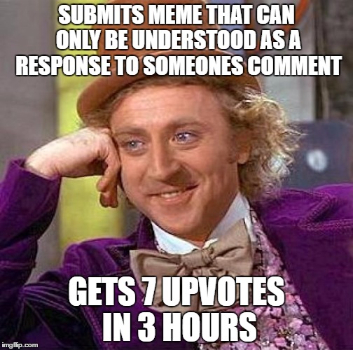 Creepy Condescending Wonka | SUBMITS MEME THAT CAN ONLY BE UNDERSTOOD AS A RESPONSE TO SOMEONES COMMENT; GETS 7 UPVOTES IN 3 HOURS | image tagged in memes,creepy condescending wonka | made w/ Imgflip meme maker