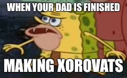 Spongegar | WHEN YOUR DAD IS FINISHED; MAKING XOROVATS | image tagged in memes,spongegar | made w/ Imgflip meme maker
