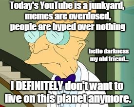 RIP good times. | Today's YouTube is a junkyard, memes are overdosed, people are hyped over nothing; hello darkness my old friend... I DEFINITELY don't want to live on this planet anymore. | image tagged in i don't want to live on this planet anymore,youtube,old memes,hello darkness my old friend,youtubeisoverparty | made w/ Imgflip meme maker