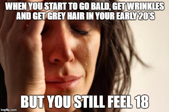 First World Problems Meme | WHEN YOU START TO GO BALD, GET WRINKLES AND GET GREY HAIR IN YOUR EARLY 20'S; BUT YOU STILL FEEL 18 | image tagged in memes,first world problems | made w/ Imgflip meme maker
