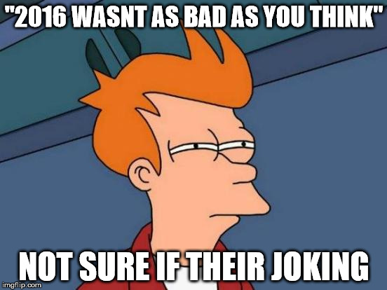 Futurama Fry | "2016 WASNT AS BAD AS YOU THINK"; NOT SURE IF THEIR JOKING | image tagged in memes,futurama fry | made w/ Imgflip meme maker