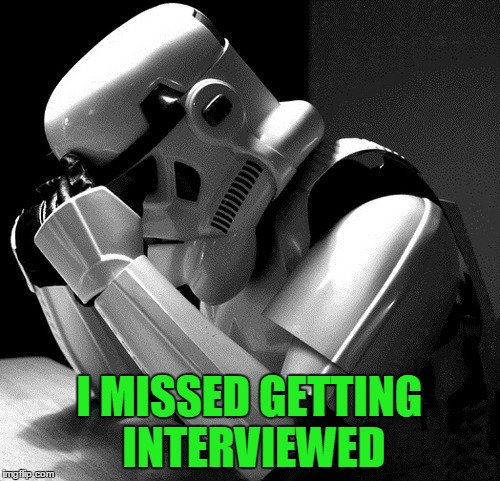 Sad Stormtrooper | I MISSED GETTING INTERVIEWED | image tagged in sad stormtrooper | made w/ Imgflip meme maker