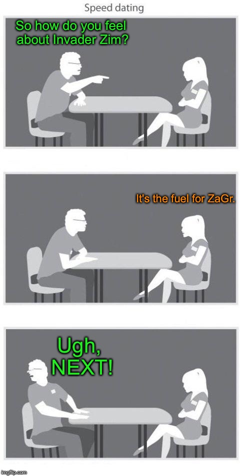 When you hate shipping but the only chick who shares fandoms with you ships like no tomorrow | So how do you feel about Invader Zim? It's the fuel for ZaGr. Ugh, NEXT! | image tagged in speed dating,invader zim,zagr | made w/ Imgflip meme maker
