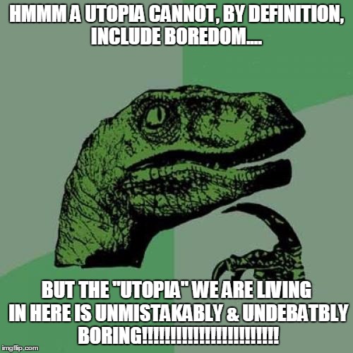 Philosoraptor | HMMM A UTOPIA CANNOT, BY DEFINITION, INCLUDE BOREDOM.... BUT THE "UTOPIA" WE ARE LIVING IN HERE IS UNMISTAKABLY & UNDEBATBLY BORING!!!!!!!!!!!!!!!!!!!!!!!! | image tagged in memes,philosoraptor | made w/ Imgflip meme maker