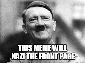 It works both ways | THIS MEME WILL NAZI THE FRONT PAGE | image tagged in hitler,memes | made w/ Imgflip meme maker