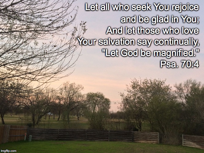 Let all who seek You rejoice; and be glad in You;; And let those who love; Your salvation say continually, "Let God be magnified."; Psa. 70:4 | image tagged in seek you | made w/ Imgflip meme maker