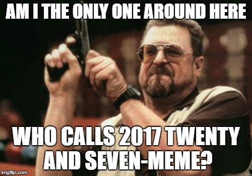 Am I The Only One Around Here Meme | AM I THE ONLY ONE AROUND HERE; WHO CALLS 2017 TWENTY AND SEVEN-MEME? | image tagged in memes,am i the only one around here | made w/ Imgflip meme maker