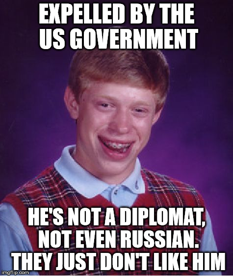 Bad Luck Brian Meme | EXPELLED BY THE US GOVERNMENT; HE'S NOT A DIPLOMAT, NOT EVEN RUSSIAN. THEY JUST DON'T LIKE HIM | image tagged in memes,bad luck brian | made w/ Imgflip meme maker