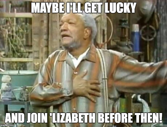 Fred G Sanford ~ The Big One | MAYBE I'LL GET LUCKY AND JOIN 'LIZABETH BEFORE THEN! | image tagged in fred g sanford  the big one | made w/ Imgflip meme maker
