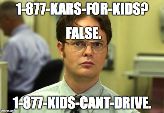 Dwight Schrute | 1-877-KARS-FOR-KIDS? FALSE. 1-877-KIDS-CANT-DRIVE. | image tagged in memes,dwight schrute | made w/ Imgflip meme maker