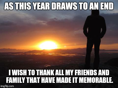 sunset | AS THIS YEAR DRAWS TO AN END; I WISH TO THANK ALL MY FRIENDS AND FAMILY THAT HAVE MADE IT MEMORABLE. | image tagged in sunset | made w/ Imgflip meme maker