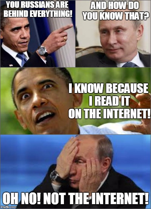 Obama's Unimpeachable Source | YOU RUSSIANS ARE BEHIND EVERYTHING! AND HOW DO YOU KNOW THAT? I KNOW BECAUSE I READ IT ON THE INTERNET! OH NO! NOT THE INTERNET! | image tagged in obama v putin,memes | made w/ Imgflip meme maker