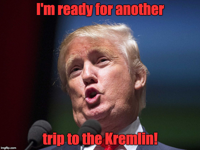 donald trump huge | I'm ready for another; trip to the Kremlin! | image tagged in donald trump huge | made w/ Imgflip meme maker