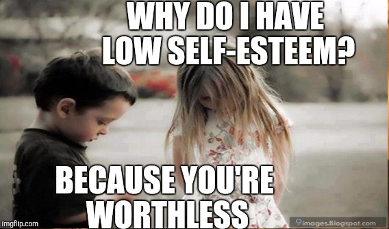 WHY DO I HAVE LOW SELF-ESTEEM? BECAUSE YOU'RE WORTHLESS | made w/ Imgflip meme maker