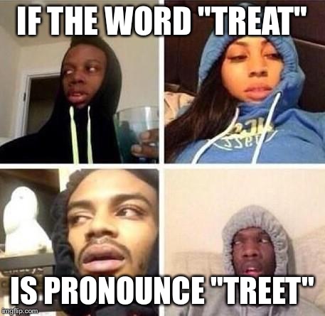 *Hits blunt | IF THE WORD "TREAT"; IS PRONOUNCE "TREET" | image tagged in hits blunt | made w/ Imgflip meme maker