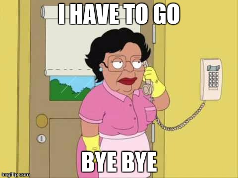 Consuela | I HAVE TO GO; BYE BYE | image tagged in memes,consuela | made w/ Imgflip meme maker