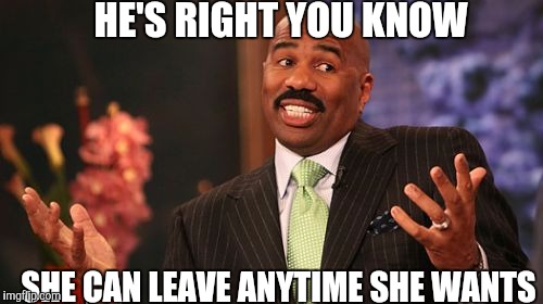 Steve Harvey Meme | HE'S RIGHT YOU KNOW SHE CAN LEAVE ANYTIME SHE WANTS | image tagged in memes,steve harvey | made w/ Imgflip meme maker