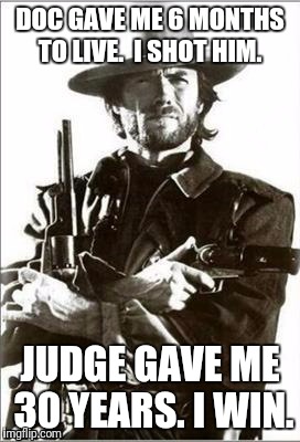 Clint Eastwood guns | DOC GAVE ME 6 MONTHS TO LIVE.  I SHOT HIM. JUDGE GAVE ME 30 YEARS. I WIN. | image tagged in clint eastwood guns | made w/ Imgflip meme maker