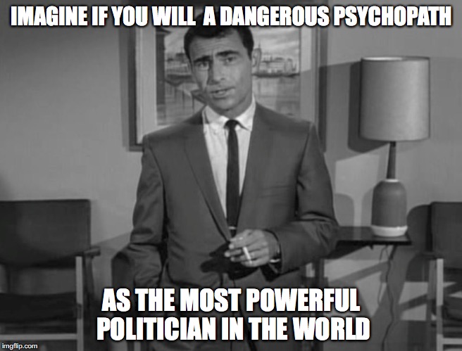 Rod Serling: Imagine If You Will | IMAGINE IF YOU WILL

A DANGEROUS PSYCHOPATH; AS THE MOST POWERFUL POLITICIAN IN THE WORLD | image tagged in rod serling imagine if you will | made w/ Imgflip meme maker