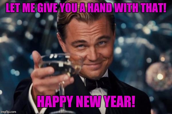 Leonardo Dicaprio Cheers Meme | LET ME GIVE YOU A HAND WITH THAT! HAPPY NEW YEAR! | image tagged in memes,leonardo dicaprio cheers | made w/ Imgflip meme maker