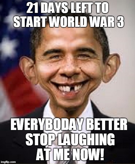 Obama Idiot | 21 DAYS LEFT TO START WORLD WAR 3; EVERYBODAY BETTER STOP LAUGHING AT ME NOW! | image tagged in obama idiot | made w/ Imgflip meme maker
