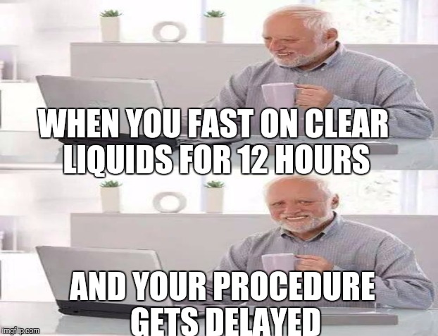 WHEN YOU FAST ON CLEAR LIQUIDS FOR 12 HOURS AND YOUR PROCEDURE GETS DELAYED | made w/ Imgflip meme maker