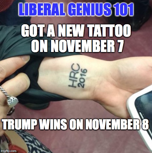 A PERMANENT REMINDER OF FAILURE | LIBERAL GENIUS 101; GOT A NEW TATTOO ON NOVEMBER 7; TRUMP WINS ON NOVEMBER 8 | image tagged in hillary clinton 2016,hillary clinton,trump 2016 | made w/ Imgflip meme maker