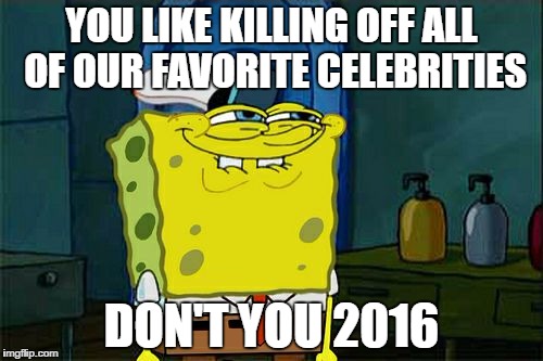 Don't You 2016 | YOU LIKE KILLING OFF ALL OF OUR FAVORITE CELEBRITIES; DON'T YOU 2016 | image tagged in memes,dont you squidward,funny | made w/ Imgflip meme maker