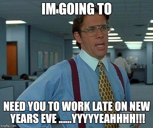 That Would Be Great | IM GOING TO; NEED YOU TO WORK LATE ON NEW YEARS EVE ......YYYYYEAHHHH!!! | image tagged in memes,that would be great | made w/ Imgflip meme maker