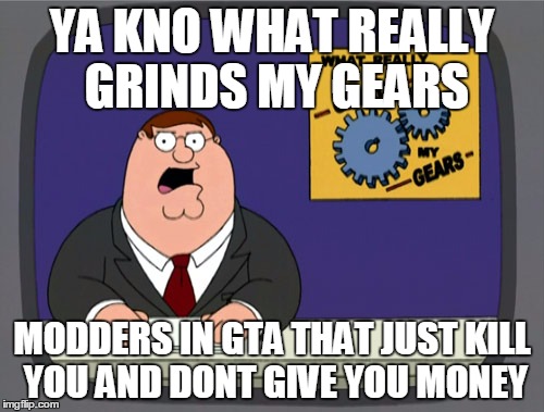 Peter Griffin News | YA KNO WHAT REALLY GRINDS MY GEARS; MODDERS IN GTA THAT JUST KILL YOU AND DONT GIVE YOU MONEY | image tagged in memes,peter griffin news | made w/ Imgflip meme maker