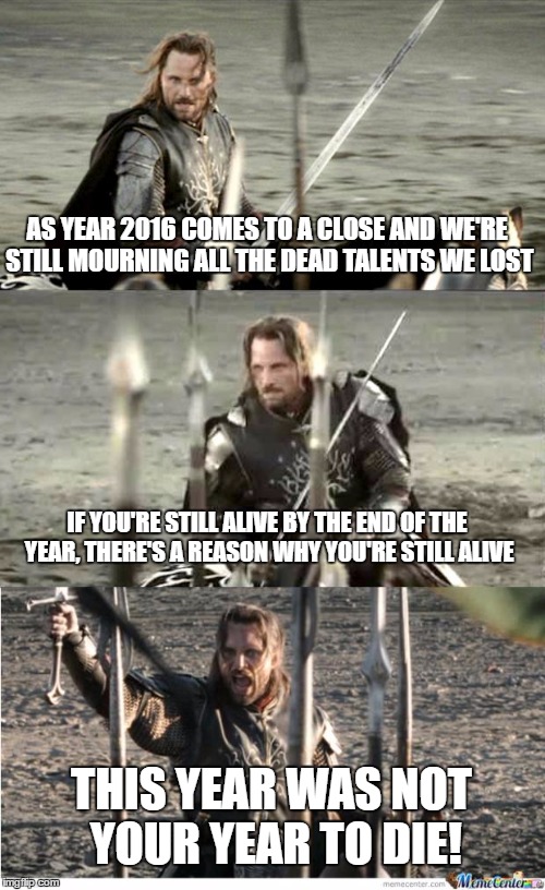 Aragorn | AS YEAR 2016 COMES TO A CLOSE AND WE'RE STILL MOURNING ALL THE DEAD TALENTS WE LOST; IF YOU'RE STILL ALIVE BY THE END OF THE YEAR, THERE'S A REASON WHY YOU'RE STILL ALIVE; THIS YEAR WAS NOT YOUR YEAR TO DIE! | image tagged in aragorn | made w/ Imgflip meme maker
