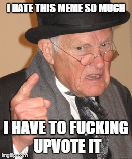 Back In My Day Meme | I HATE THIS MEME SO MUCH I HAVE TO F**KING UPVOTE IT | image tagged in memes,back in my day | made w/ Imgflip meme maker