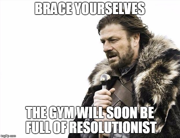 Brace Yourselves X is Coming Meme | BRACE YOURSELVES; THE GYM WILL SOON BE FULL OF RESOLUTIONIST | image tagged in memes,brace yourselves x is coming | made w/ Imgflip meme maker