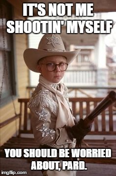 IT'S NOT ME SHOOTIN' MYSELF YOU SHOULD BE WORRIED ABOUT, PARD. | image tagged in ralphie a christmas story | made w/ Imgflip meme maker