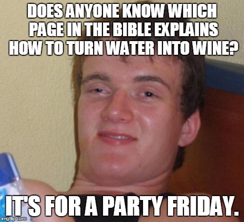10 Guy Meme | DOES ANYONE KNOW WHICH PAGE IN THE BIBLE EXPLAINS HOW TO TURN WATER INTO WINE? IT'S FOR A PARTY FRIDAY. | image tagged in memes,10 guy | made w/ Imgflip meme maker