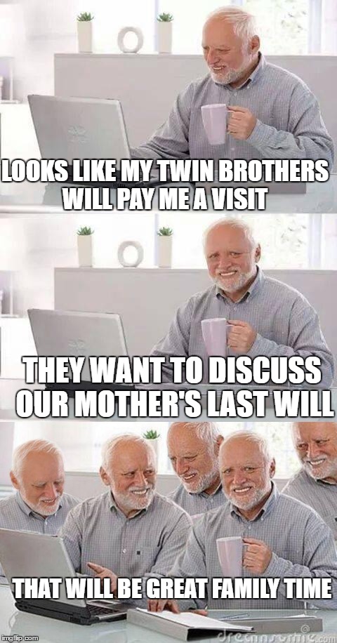 Isn't it lovely when suddenly you become the centre of attention? | LOOKS LIKE MY TWIN BROTHERS WILL PAY ME A VISIT; THEY WANT TO DISCUSS OUR MOTHER'S LAST WILL; THAT WILL BE GREAT FAMILY TIME | image tagged in memes,hide the pain harold,last words,family | made w/ Imgflip meme maker