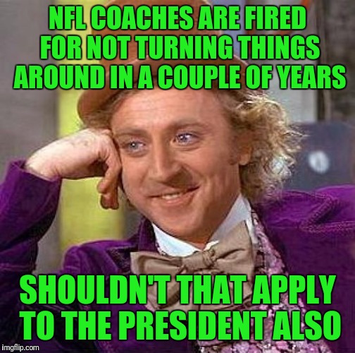 Creepy Condescending Wonka | NFL COACHES ARE FIRED FOR NOT TURNING THINGS AROUND IN A COUPLE OF YEARS; SHOULDN'T THAT APPLY TO THE PRESIDENT ALSO | image tagged in memes,creepy condescending wonka | made w/ Imgflip meme maker