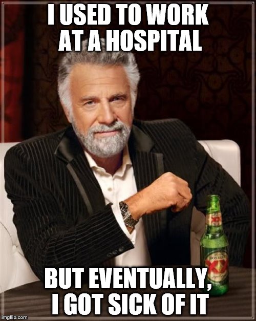 The Most Interesting Man In The World | I USED TO WORK AT A HOSPITAL; BUT EVENTUALLY, I GOT SICK OF IT | image tagged in memes,the most interesting man in the world | made w/ Imgflip meme maker