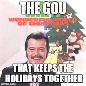 THE GOU | THE GOU; THAT KEEPS THE HOLIDAYS TOGETHER | image tagged in christmas,holidays | made w/ Imgflip meme maker