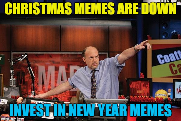 After that it will be resolution memes... | CHRISTMAS MEMES ARE DOWN; INVEST IN NEW YEAR MEMES | image tagged in memes,mad money jim cramer,christmas,new year | made w/ Imgflip meme maker